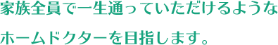 家族全員で一生通っていただけるようなホームドクターを目指します。